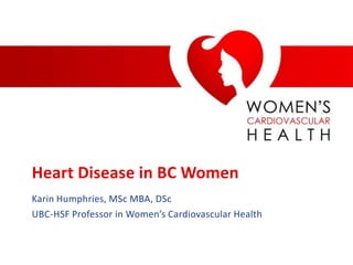 Heart Disease in BC Women
Karin Humphries, MSc MBA, DSc
UBC-HSF Professor in Women’s Cardiovascular Health
 