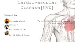 Prepared By,
Muntasir Ahmed “A controlled carbohydrate lifestyle
really prevents risk factors for
heart disease.”
Robert Atkins
MD. Sifat Ullah
Sayed Fahmid Ahmed
Cardiovascular
Disease(CVD)
 