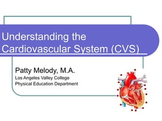 Understanding the
Cardiovascular System (CVS)
Patty Melody, M.A.
Los Angeles Valley College
Physical Education Department
 