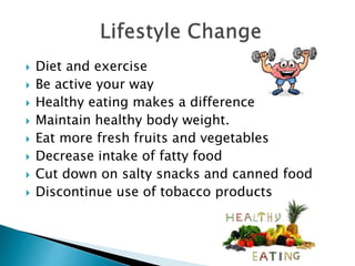  Diet and exercise
 Be active your way
 Healthy eating makes a difference
 Maintain healthy body weight.
 Eat more fresh fruits and vegetables
 Decrease intake of fatty food
 Cut down on salty snacks and canned food
 Discontinue use of tobacco products
 