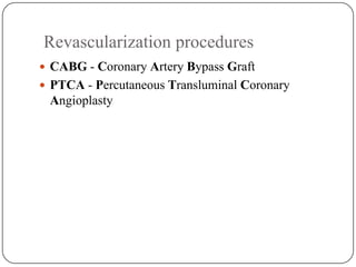 Revascularization procedures
 CABG - Coronary Artery Bypass Graft
 PTCA - Percutaneous Transluminal Coronary
Angioplasty
 