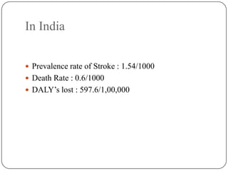In India
 Prevalence rate of Stroke : 1.54/1000
 Death Rate : 0.6/1000
 DALY’s lost : 597.6/1,00,000
 