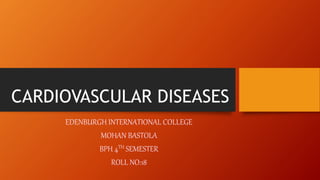 CARDIOVASCULAR DISEASES
EDENBURGH INTERNATIONAL COLLEGE
MOHAN BASTOLA
BPH 4TH SEMESTER
ROLL NO:18
 