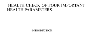 HEALTH CHECK OF FOUR IMPORTANT
HEALTH PARAMETERS
INTRODUCTION
 