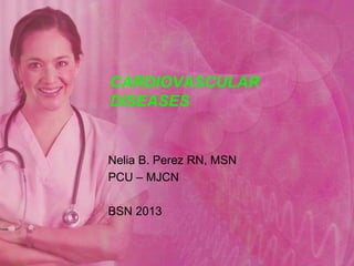 CARDIOVASCULAR DISEASES Nelia B. Perez RN, MSN PCU – MJCN BSN 2013 