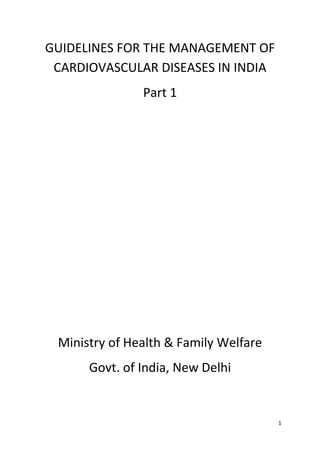 1
GUIDELINES FOR THE MANAGEMENT OF
CARDIOVASCULAR DISEASES IN INDIA
Part 1
Ministry of Health & Family Welfare
Govt. of India, New Delhi
 