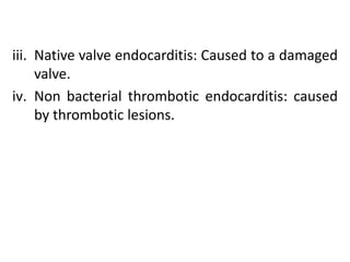 iii. Native valve endocarditis: Caused to a damaged
     valve.
iv. Non bacterial thrombotic endocarditis: caused
     by thrombotic lesions.
 