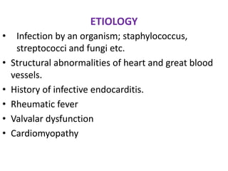 ETIOLOGY
•    Infection by an organism; staphylococcus,
     streptococci and fungi etc.
•   Structural abnormalities of heart and great blood
    vessels.
•   History of infective endocarditis.
•   Rheumatic fever
•   Valvalar dysfunction
•   Cardiomyopathy
 