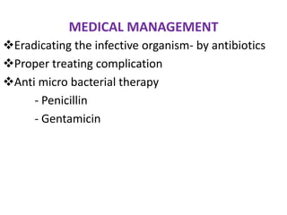 MEDICAL MANAGEMENT
Eradicating the infective organism- by antibiotics
Proper treating complication
Anti micro bacterial therapy
     - Penicillin
     - Gentamicin
 