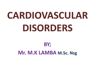 CARDIOVASCULAR
   DISORDERS
           BY;
 Mr. M.K LAMBA M.Sc. Nsg
 