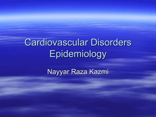 Cardiovascular DisordersCardiovascular Disorders
EpidemiologyEpidemiology
Nayyar Raza KazmiNayyar Raza Kazmi
 