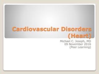 Cardiovascular Disorders
(Heart)
Michael C. Joseph, MD
09 November 2016
(Peer Learning)
 