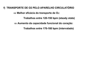 f) TRANSPORTE DE O2 PELO APARELHO CIRCULATÓRIO

      ⇒ Melhor eficácia do transporte de O2:

              Trabalhos entre 120-150 bpm (steady state)

      ⇒ Aumento da capacidade funcional do coração:

              Trabalhos entre 170-180 bpm (intervalado)
 