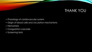 THANK YOU
• Physiology of cardiovascular system
• Origin of blood cells and circulation mechanisms
• Hemostasis
• Coagulation cascade
• Screening tests
 