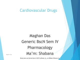 Mosby items and derived items © 2007 by Mosby, Inc., an affiliate of Elsevier Inc.
Cardiovascular Drugs
Maghan Das
Generic BscN Sem IV
Pharmacology
Ma’m: ShabanaMaghan Das
 