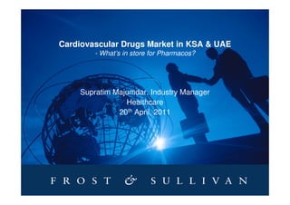 Cardiovascular Drugs Market in KSA & UAE
        - What’s in store for Pharmacos?




    Supratim Majumdar, Industry Manager
                Healthcare
              20th April, 2011
 