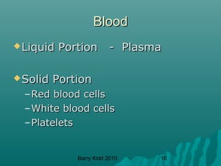 Barry Kidd 2010 16
BloodBlood
Liquid Portion - PlasmaLiquid Portion - Plasma
Solid PortionSolid Portion
–Red blood cellsRed blood cells
–White blood cellsWhite blood cells
–PlateletsPlatelets
 