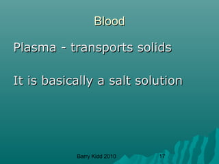 Barry Kidd 2010 17
BloodBlood
Plasma - transports solidsPlasma - transports solids
It is basically a salt solutionIt is basically a salt solution
 