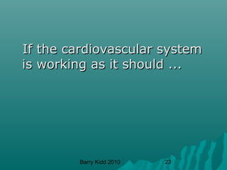 Barry Kidd 2010 23
If the cardiovascular systemIf the cardiovascular system
is working as it should ...is working as it should ...
 