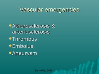 Barry Kidd 2010 34
Vascular emergenciesVascular emergencies
Atherosclerosis &Atherosclerosis &
arteriosclerosisarteriosclerosis
ThrombusThrombus
EmbolusEmbolus
AneurysmAneurysm
 