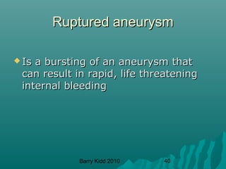 Barry Kidd 2010 40
Ruptured aneurysmRuptured aneurysm
 Is a bursting of an aneurysm thatIs a bursting of an aneurysm that
can result in rapid, life threateningcan result in rapid, life threatening
internal bleedinginternal bleeding
 