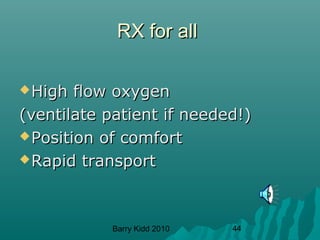 Barry Kidd 2010 44
RX for allRX for all
High flow oxygenHigh flow oxygen
(ventilate patient if needed!)(ventilate patient if needed!)
Position of comfortPosition of comfort
Rapid transportRapid transport
 