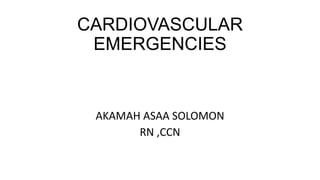 CARDIOVASCULAR
EMERGENCIES
AKAMAH ASAA SOLOMON
RN ,CCN
 