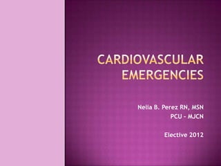 Cardiovascular emergencies Nelia B. Perez RN, MSN PCU – MJCN  Elective 2012 