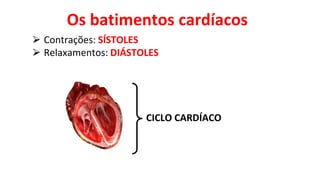 Os batimentos cardíacos
⮚ Contrações: SÍSTOLES
⮚ Relaxamentos: DIÁSTOLES
CICLO CARDÍACO
 