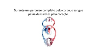 Durante um percurso completo pelo corpo, o sangue
passa duas vezes pelo coração.
 