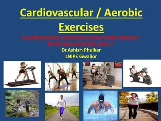 Cardiovascular / Aerobic
Exercises
Is Cardiovascular synonymous with aerobic exercise ?
Do the two mean the same ??
Dr.Ashish Phulkar
LNIPE Gwalior
 