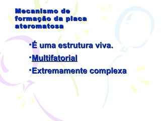 Mecanismo de formação da placa ateromatosa É uma estrutura viva. Multifatorial Extremamente complexa 