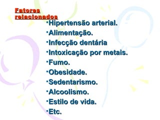 Fatores relacionados Hipertensão arterial. Alimentação. Infecção dentária  Intoxicação por metais. Fumo. Obesidade. Sedentarismo. Alcoolismo. Estilo de vida. Etc. 