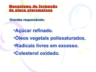 Mecanismo de formação da placa ateromatosa Grandes responsáveis: Açúcar refinado. Óleos vegetais polissaturados. Radicais livres em excesso. Colesterol oxidado. 