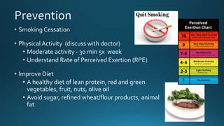 • Smoking Cessation
• Physical Activity (discuss with doctor)
• Moderate activity - 30 min 5x week
• Understand Rate of Perceived Exertion (RPE)
• Improve Diet
• A healthy diet of lean protein, red and green
vegetables, fruit, nuts, olive oil
• Avoid sugar, refined wheat/flour products, animal
fat
 