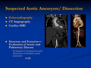 Suspected Aortic Aneurysm/ Dissection
   Echocardiography
   CT Angiography
   Cardiac MRI




   Structure and Function—
    Evaluation of Aortic and
    Pulmonary Disease
      Evaluation of suspected aortic
      dissection or thoracic aortic
      aneurysm
                   A (9)
 