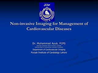 Non-invasive Imaging for Management of
        Cardiovascular Diseases


           Dr. Muhammad Ayub, FCPS
                 Diplomate Certification Board of Nuclear Cardiology
             Diplomate Board of Cardiovascular Computed Tomography

           Department of Cardiovascular Imaging
          Punjab Institute of Cardiology Lahore
 