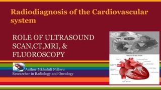 Radiodiagnosis of the Cardiovascular
system
ROLE OF ULTRASOUND
SCAN,CT,MRI, &
FLUOROSCOPY
Author:Mkhululi Ndlovu
Researcher in Radiology and Oncology
 