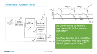 © 2020 Knobbe Martens 27
Telehealth - Abstract Idea?
Do claims focus on specific
improvements to the relevant
technology
or
Are they directed to a result that
is the abstract idea and merely
invoke generic machinery?”
 