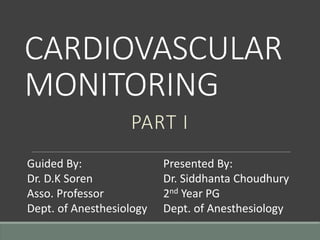 CARDIOVASCULAR
MONITORING
PART I
Guided By:
Dr. D.K Soren
Asso. Professor
Dept. of Anesthesiology
Presented By:
Dr. Siddhanta Choudhury
2nd Year PG
Dept. of Anesthesiology
 