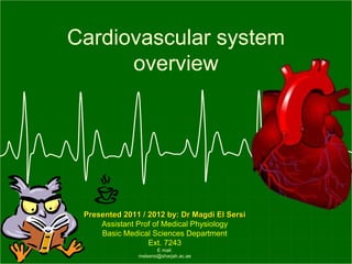 Cardiovascular system
      overview




 Presented 2011 / 2012 by: Dr Magdi El Sersi
     Assistant Prof of Medical Physiology
     Basic Medical Sciences Department
                  Ext. 7243
                       E mail:
               melsersi@sharjah.ac.ae
 