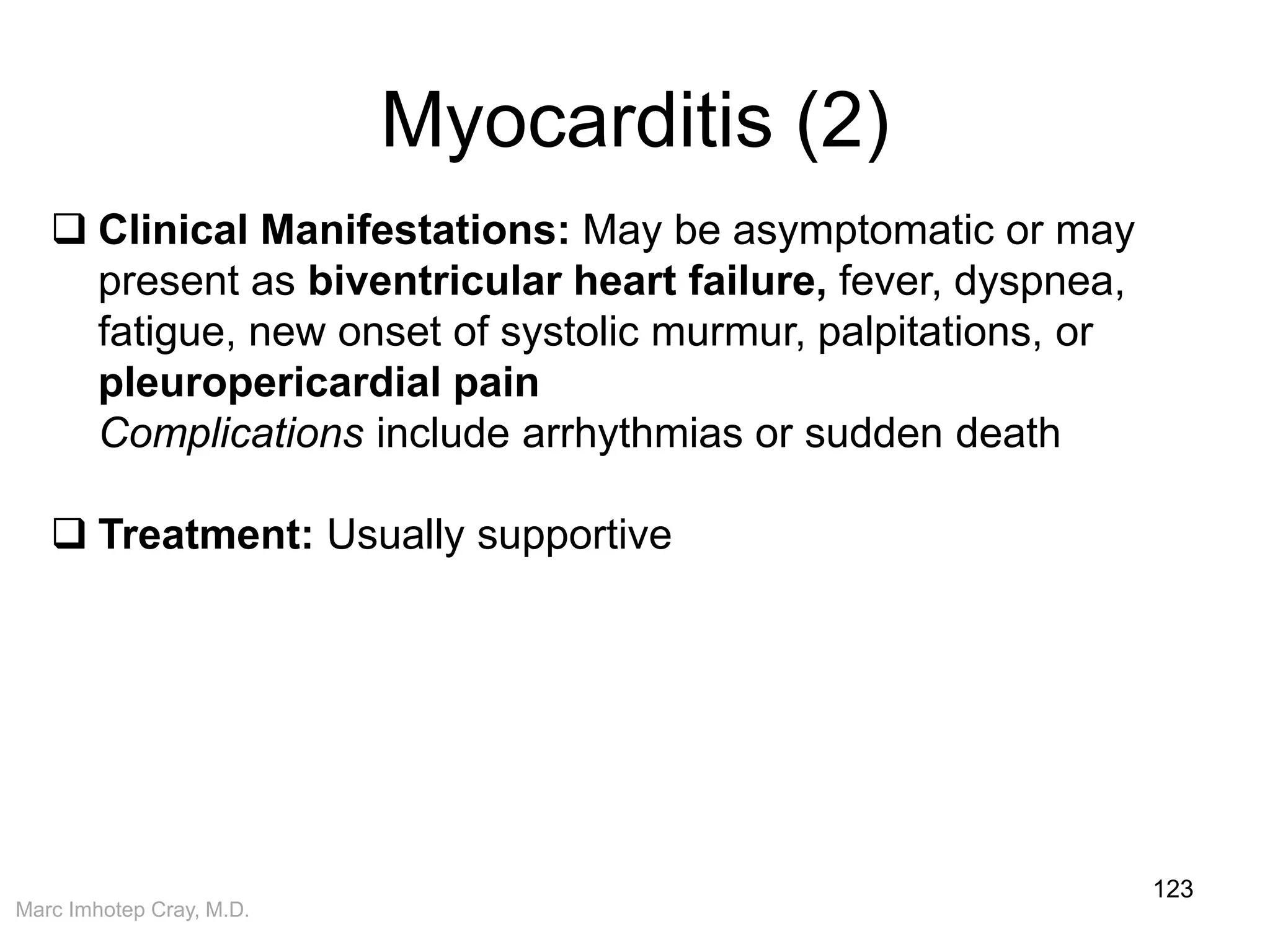 Marc Imhotep Cray, M.D.
Myocarditis (2)
123
 Clinical Manifestations: May be asymptomatic or may
present as biventricular heart failure, fever, dyspnea,
fatigue, new onset of systolic murmur, palpitations, or
pleuropericardial pain
Complications include arrhythmias or sudden death
 Treatment: Usually supportive
 