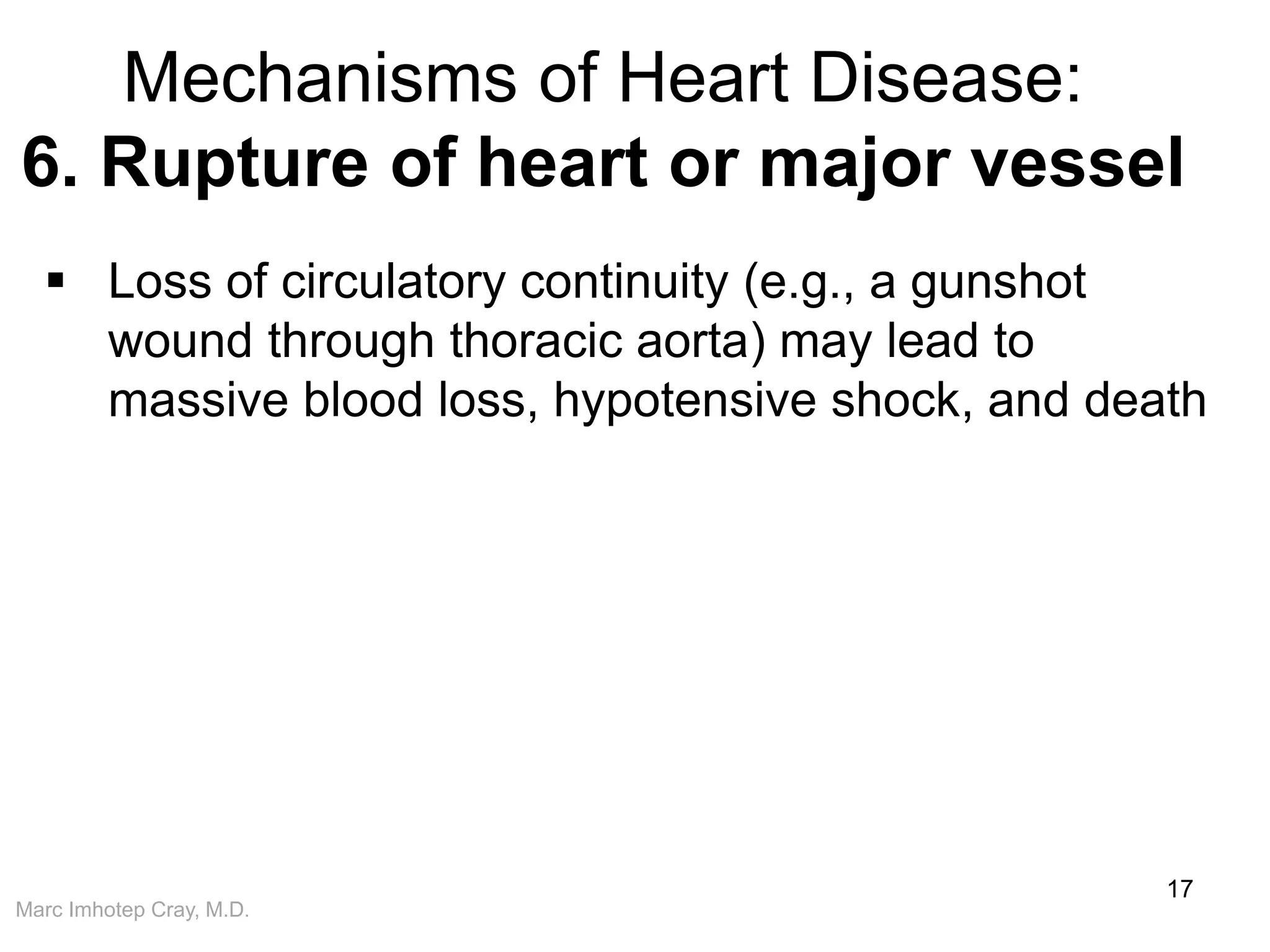 Marc Imhotep Cray, M.D.
Mechanisms of Heart Disease:
6. Rupture of heart or major vessel
17
 Loss of circulatory continuity (e.g., a gunshot
wound through thoracic aorta) may lead to
massive blood loss, hypotensive shock, and death
 