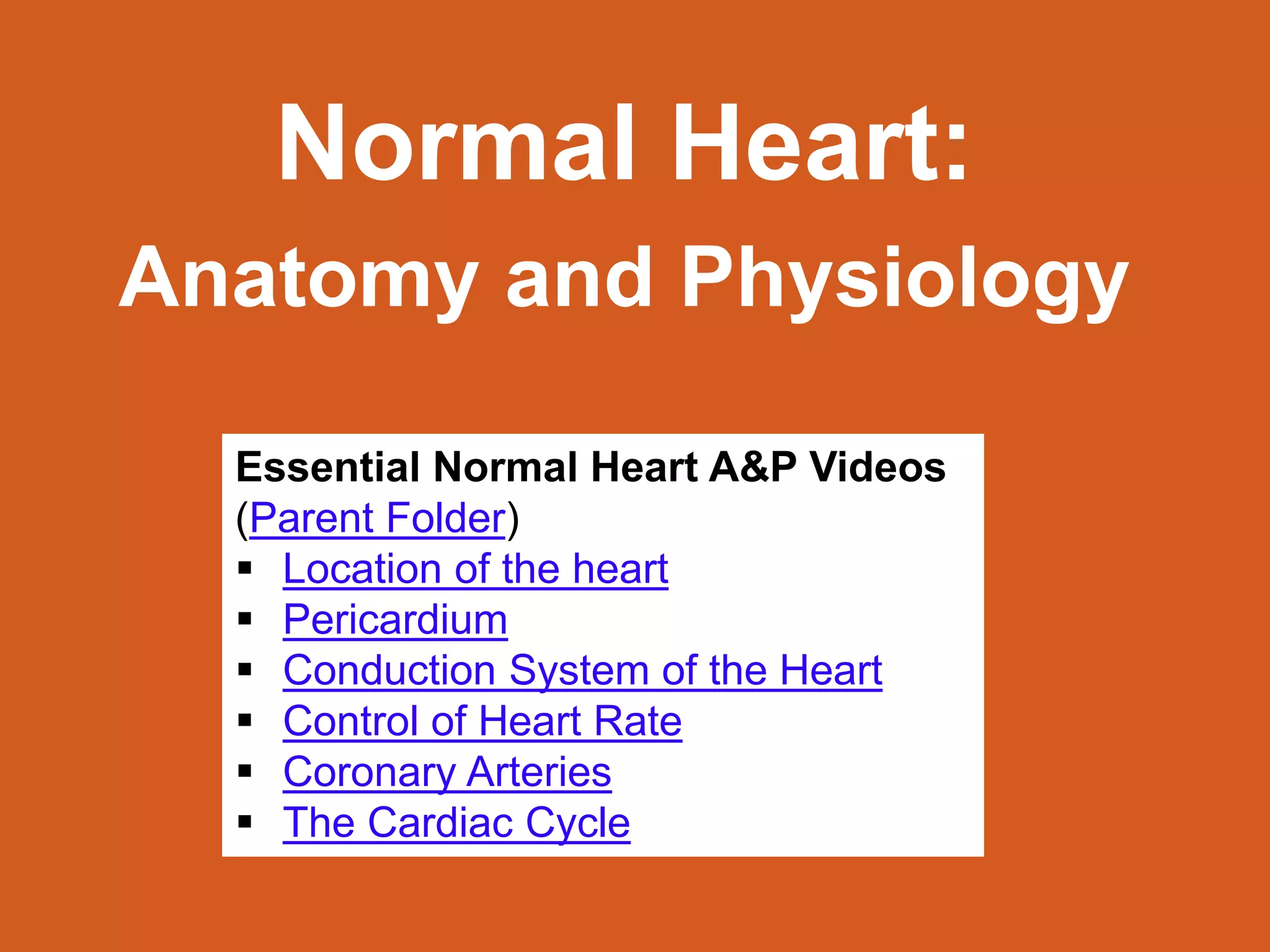 Marc Imhotep Cray, M.D.
Normal Heart:
Anatomy and Physiology
20
Essential Normal Heart A&P Videos
(Parent Folder)
 Location of the heart
 Pericardium
 Conduction System of the Heart
 Control of Heart Rate
 Coronary Arteries
 The Cardiac Cycle
 
