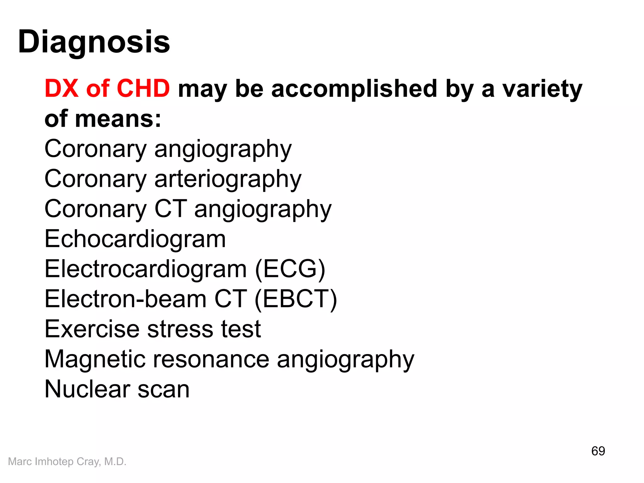 Marc Imhotep Cray, M.D.
Diagnosis
69
DX of CHD may be accomplished by a variety
of means:
Coronary angiography
Coronary arteriography
Coronary CT angiography
Echocardiogram
Electrocardiogram (ECG)
Electron-beam CT (EBCT)
Exercise stress test
Magnetic resonance angiography
Nuclear scan
 