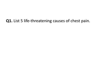 Q1. List 5 life-threatening causes of chest pain.
 