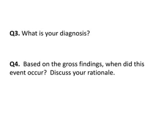 Q3. What is your diagnosis?
Q4. Based on the gross findings, when did this
event occur? Discuss your rationale.
 