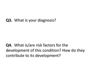 Q3. What is your diagnosis?
Q4. What is/are risk factors for the
development of this condition? How do they
contribute to its development?
 