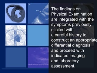 The findings on
Physical Examination
are integrated with the
symptoms previously
elicited with
a careful history to
construct an appropriate
differential diagnosis
and proceed with
indicated imaging
and laboratory
assessment.
 