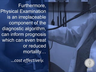Furthermore,
Physical Examination
is an irreplaceable
component of the
diagnostic algorithm,
can inform prognosis
which can even treat
or reduced
mortality…
…cost effectively.
 
